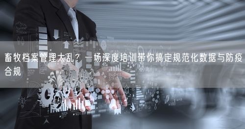 畜牧档案管理太乱？一场深度培训带你搞定规范化数据与防疫合规