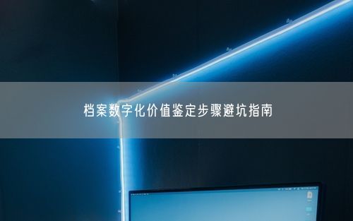 档案数字化价值鉴定步骤避坑指南