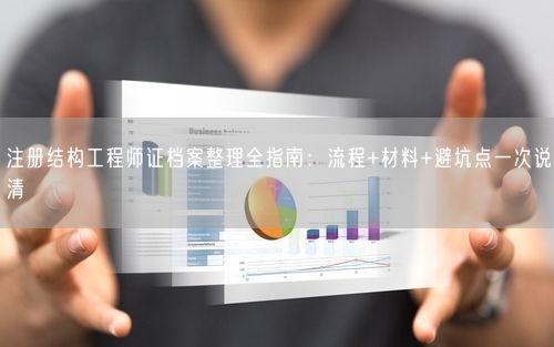 注册结构工程师证档案整理全指南：流程+材料+避坑点一次说清