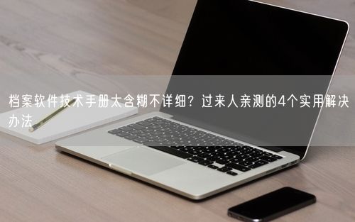 档案软件技术手册太含糊不详细？过来人亲测的4个实用解决办法