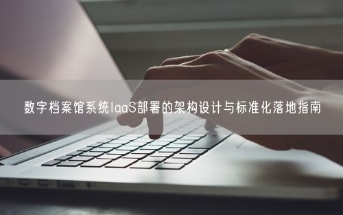 数字档案馆系统IaaS部署的架构设计与标准化落地指南