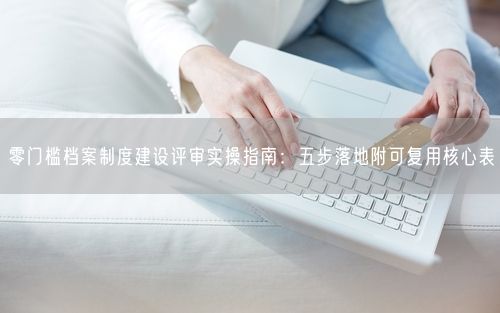 零门槛档案制度建设评审实操指南：五步落地附可复用核心表