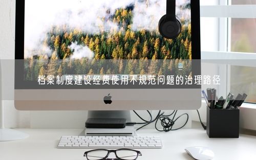 档案制度建设经费使用不规范问题的治理路径