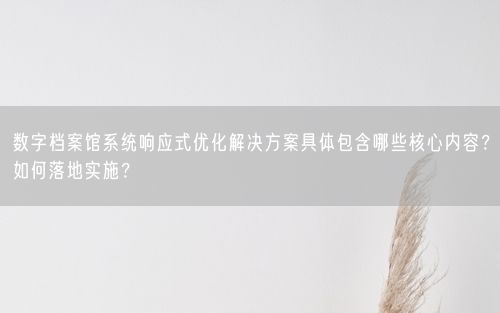 数字档案馆系统响应式优化解决方案具体包含哪些核心内容？如何落地实施？