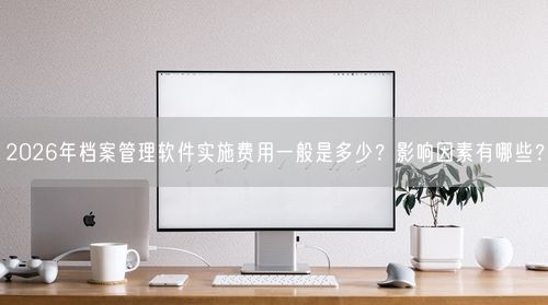 2026年档案管理软件实施费用一般是多少？影响因素有哪些？