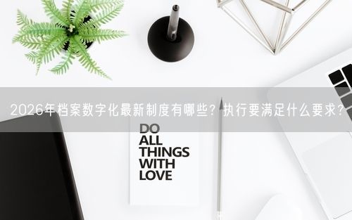 2026年档案数字化最新制度有哪些？执行要满足什么要求？