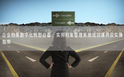 企业档案数字化转型必备：实用档案管理系统培训课件及实操指南