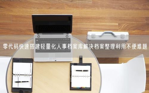零代码快速搭建轻量化人事档案库解决档案整理利用不便难题