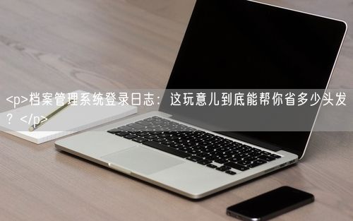 <p>档案管理系统登录日志：这玩意儿到底能帮你省多少头发？</p>