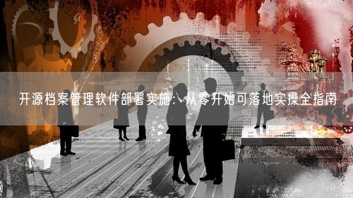 开源档案管理软件部署实施：从零开始可落地实操全指南
