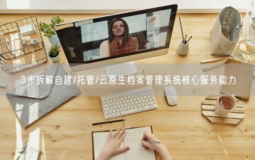3步拆解自建/托管/云原生档案管理系统核心服务能力