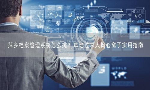 萍乡档案管理系统怎么挑？本地过来人掏心窝子实用指南