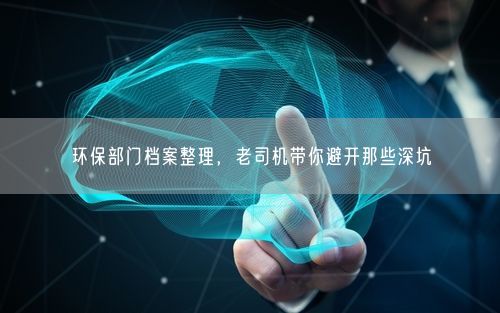 环保部门档案整理，老司机带你避开那些深坑