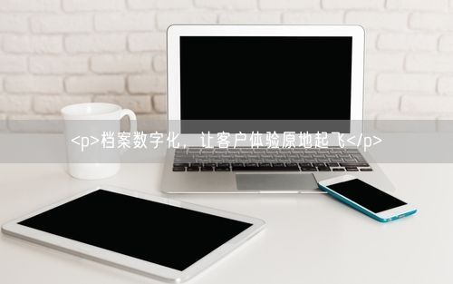 <p>档案数字化，让客户体验原地起飞</p>