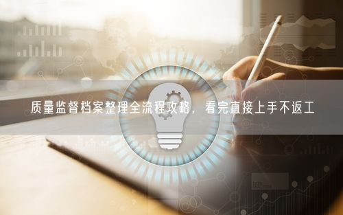 质量监督档案整理全流程攻略，看完直接上手不返工