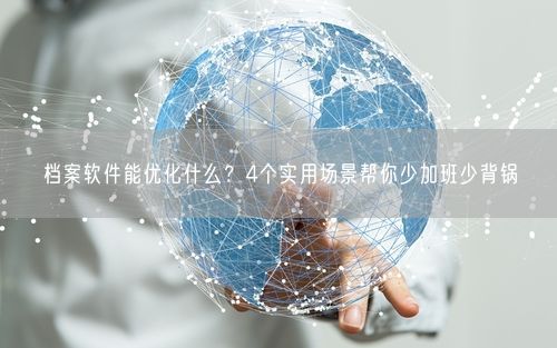 档案软件能优化什么？4个实用场景帮你少加班少背锅