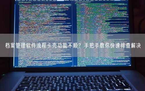 档案管理软件流程卡壳功能不顺？手把手教你快速排查解决