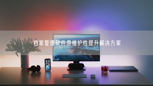 档案管理软件易维护性提升解决方案