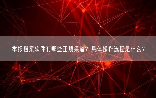 举报档案软件有哪些正规渠道？具体操作流程是什么？