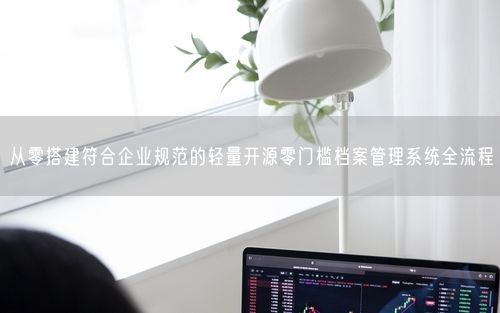 从零搭建符合企业规范的轻量开源零门槛档案管理系统全流程