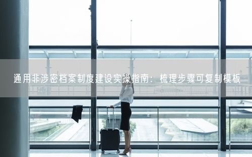 通用非涉密档案制度建设实操指南：梳理步骤可复制模板