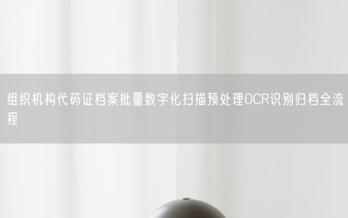 组织机构代码证档案批量数字化扫描预处理OCR识别归档全流程