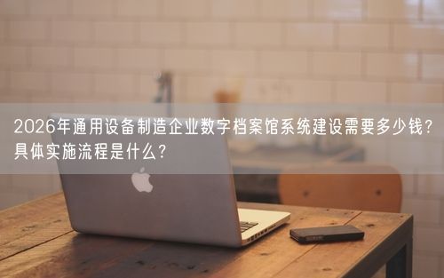 2026年通用设备制造企业数字档案馆系统建设需要多少钱？具体实施流程是什么？