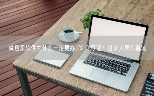 做档案软件为什么一定要办ICP许可证？过来人帮你避坑