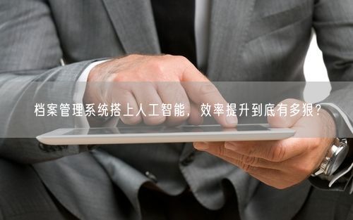 档案管理系统搭上人工智能，效率提升到底有多狠？