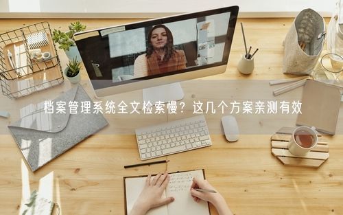 档案管理系统全文检索慢？这几个方案亲测有效