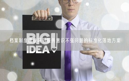 档案制度建设环节服务意识不强问题的标准化落地方案