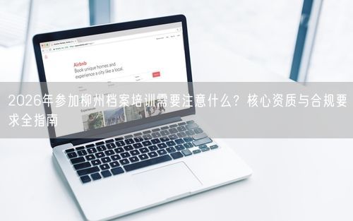 2026年参加柳州档案培训需要注意什么？核心资质与合规要求全指南