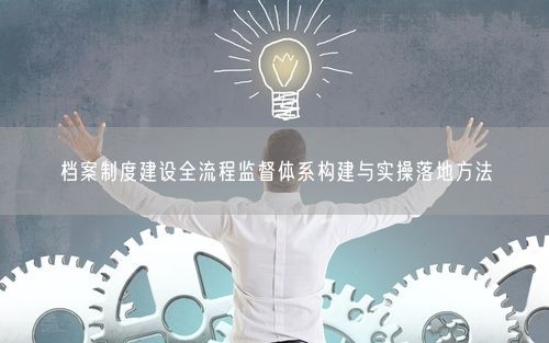档案制度建设全流程监督体系构建与实操落地方法