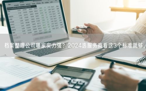 档案整理公司哪家实力强？2024选服务商看这3个标准就够