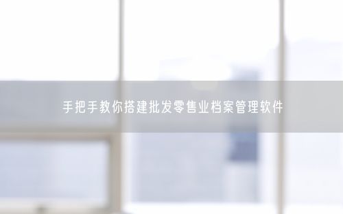 手把手教你搭建批发零售业档案管理软件