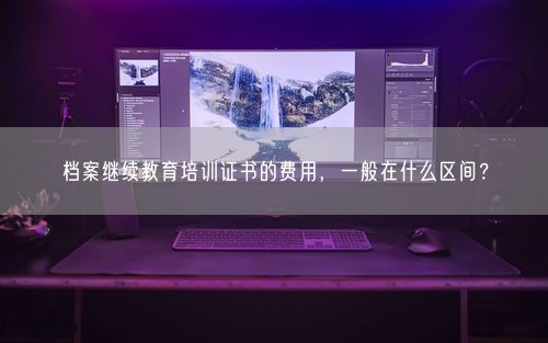 档案继续教育培训证书的费用，一般在什么区间？