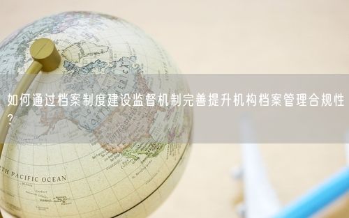 如何通过档案制度建设监督机制完善提升机构档案管理合规性？