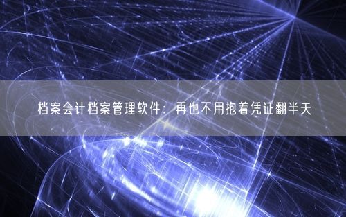 档案会计档案管理软件：再也不用抱着凭证翻半天
