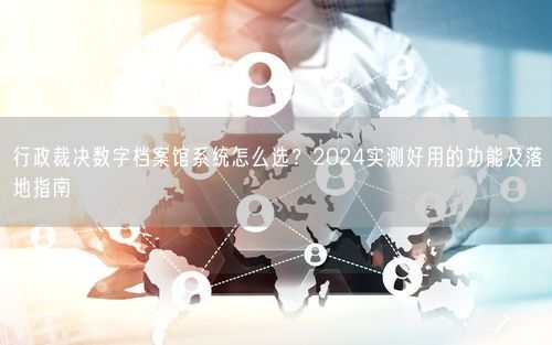 行政裁决数字档案馆系统怎么选？2024实测好用的功能及落地指南