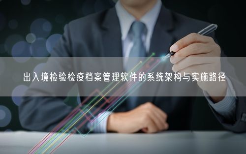 出入境检验检疫档案管理软件的系统架构与实施路径