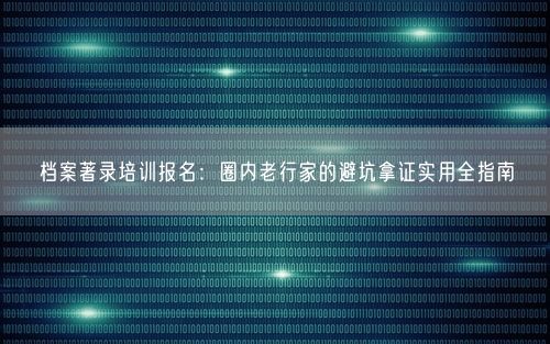 档案著录培训报名：圈内老行家的避坑拿证实用全指南