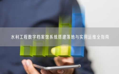 水利工程数字档案馆系统搭建落地与实用运维全指南
