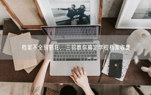 档案不全别抓狂，三招教你搞定学校档案收集