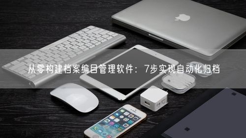 从零构建档案编目管理软件:7步实现自动化归档