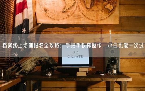 档案线上培训报名全攻略：手把手教你操作，小白也能一次过