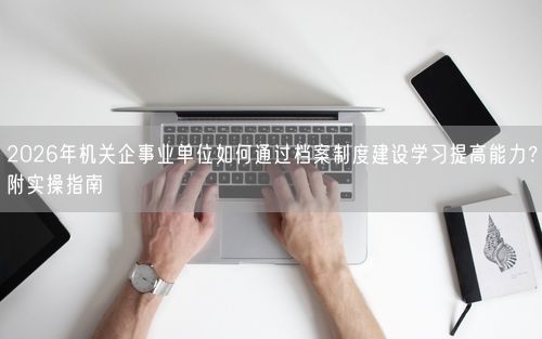 2026年机关企事业单位如何通过档案制度建设学习提高能力？附实操指南