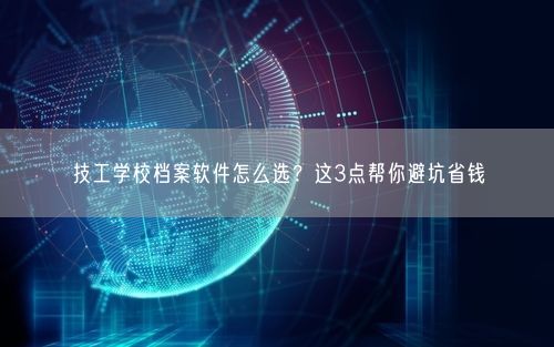 技工学校档案软件怎么选？这3点帮你避坑省钱