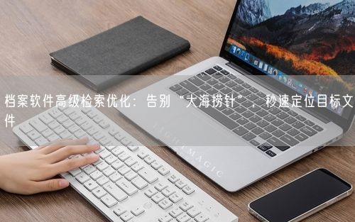 档案软件高级检索优化：告别“大海捞针”，秒速定位目标文件