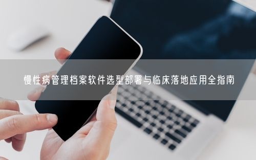 慢性病管理档案软件选型部署与临床落地应用全指南