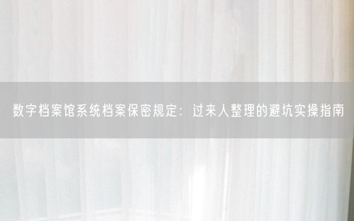数字档案馆系统档案保密规定：过来人整理的避坑实操指南
